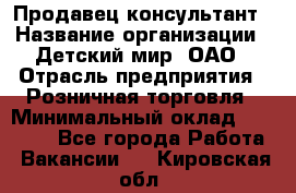 Продавец-консультант › Название организации ­ Детский мир, ОАО › Отрасль предприятия ­ Розничная торговля › Минимальный оклад ­ 25 000 - Все города Работа » Вакансии   . Кировская обл.